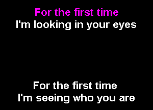 For the first time
I'm looking in your eyes

For the first time
I'm seeing who you are