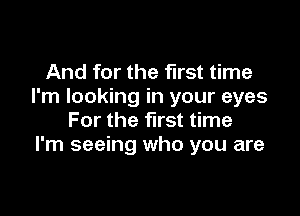 And for the first time
I'm looking in your eyes

For the first time
I'm seeing who you are