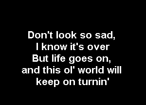 Don't look so sad,
I know it's over

But life goes on,
and this ol' world will
keep on turnin'