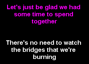 Let's just be glad we had
some time to spend
together

There's no need to watch
the bridges that we're
burning