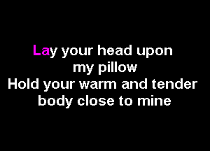 Lay your head upon
my pillow

Hold your warm and tender
body close to mine