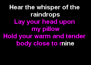 Hear the whisper of the
raindrops
Lay your head upon
my pillow
Hold your warm and tender
body close to mine