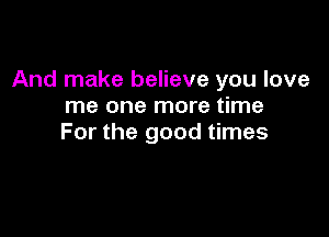 And make believe you love
me one more time

For the good times