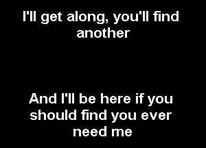 I'll get along, you'll find
another

And I'll be here if you
should fmd you ever
need me