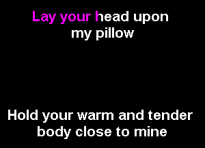 Lay your head upon
my pillow

Hold your warm and tender
body close to mine