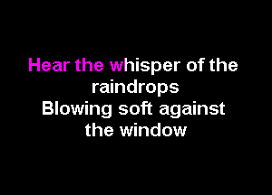 Hear the whisper of the
raindrops

Blowing soft against
the window