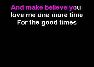And make believe you
love me one more time
For the good times