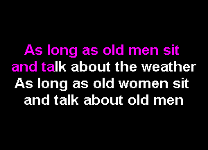 As long as old men sit
and talk about the weather
As long as old women sit

and talk about old men