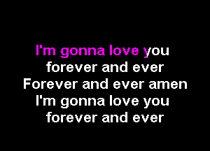 I'm gonna love you
forever and ever

Forever and ever amen
I'm gonna love you
forever and ever