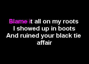 Blame it all on my roots
I showed up in boots

And ruined your black tie
affair