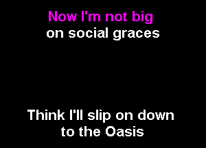 Now I'm not big
on social graces

Think I'll slip on down
to the Oasis