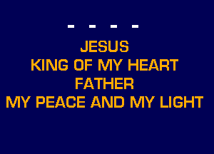 JESUS
KING OF MY HEART

FATHER
MY PEACE AND MY LIGHT