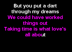 But you put a dart
through my dreams
We could have worked
things out
Taking time is what love's
all about