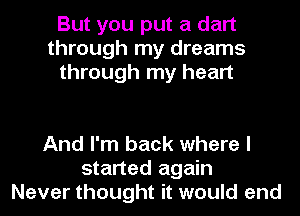 But you put a dart
through my dreams
through my heart

And I'm back where I
started again
Never thought it would end