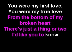 You were my first love,
You were my true love
From the bottom of my
broken heart
There's just a thing or two
I'd like you to know