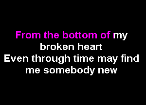 From the bottom of my
broken heart

Even through time may find
me somebody new