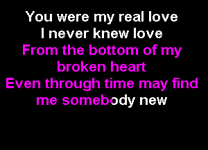 You were my real love
I never knew love
From the bottom of my
broken heart
Even through time may find
me somebody new