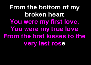 From the bottom of my
broken heart
You were my first love,
You were my true love
From the first kisses to the
very last rose