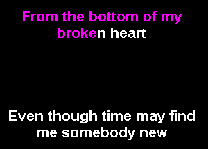 From the bottom of my
broken heart

Even though time may find
me somebody new