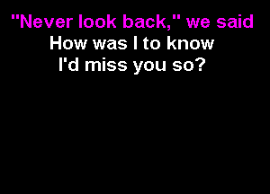 Never look back, we said
How was I to know
I'd miss you so?