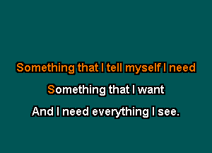 Something that I tell myselfl need

Something that I want

And I need everything I see.