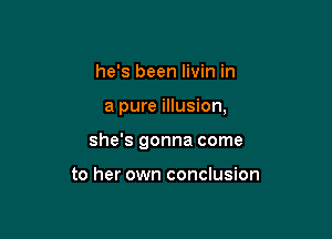 he's been livin in

a pure illusion,

she's gonna come

to her own conclusion