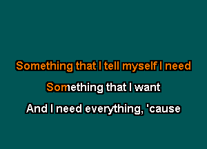 Something that I tell myselfl need

Something that I want

And I need everything, 'cause