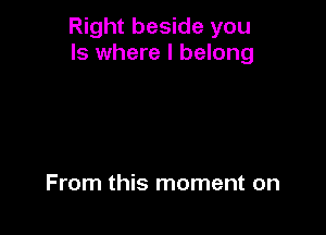 Right beside you
Is where I belong

From this moment on