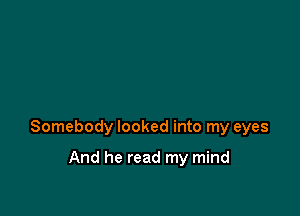 Somebody looked into my eyes

And he read my mind