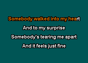 Somebody walked into my heart

And to my surprise

Somebody's tearing me apart

And it feels just fine