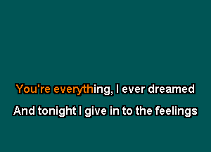 You're everything, I ever dreamed

And tonight! give in to the feelings