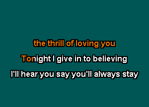 the thrill of loving you

Tonightl give in to believing

I'll hear you say you'll always stay