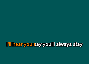 I'll hear you say you'll always stay