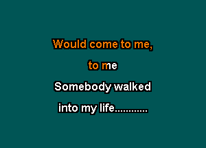Would come to me,

to me

Somebody walked

into my life ............