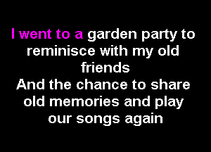 I went to a garden party to
reminisce with my old
friends
And the chance to share
old memories and play
our songs again