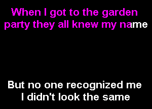When I got to the garden
party they all knew my name

But no one recognized me
I didn't look the same