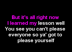 But it's all right now
I learned my lesson well
You see you can't please
everyone so ya' got to
please yourself