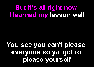 But it's all right now
I learned my lesson well

You see you can't please
everyone so ya' got to
please yourself