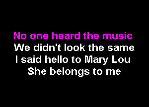 No one heard the music
We didn't look the same

I said hello to Mary Lou
She belongs to me