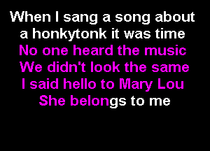 When I sang a song about
a honkytonk it was time
No one heard the music
We didn't look the same
I said hello to Mary Lou

She belongs to me