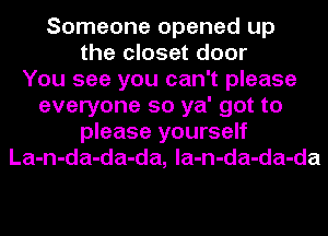 Someone opened up
the closet door
You see you can't please
everyone so ya' got to
please yourself
La-n-da-da-da, la-n-da-da-da