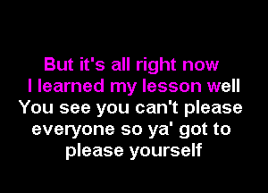 But it's all right now
I learned my lesson well
You see you can't please
everyone so ya' got to
please yourself