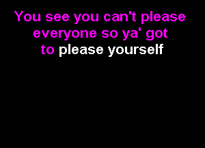 You see you can't please
everyone so ya' got
to please yourself