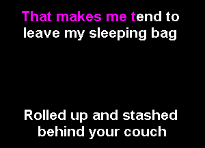 That makes me tend to
leave my sleeping bag

Rolled up and stashed
behind your couch