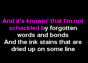 And it's knowin' that I'm not
schackled by forgotten
words and bonds
And the ink stains that are
dried up on some line