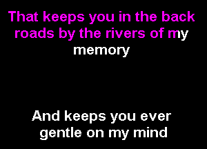 That keeps you in the back
roads by the rivers of my
memory

And keeps you ever
gentle on my mind