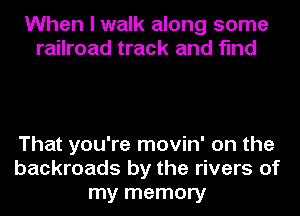 When I walk along some
railroad track and find

That you're movin' on the
backroads by the rivers of
my memory