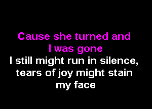 Cause she turned and
I was gone

I still might run in silence,
tears of joy might stain
my face