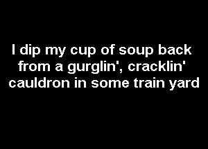 I dip my cup of soup back
from a gurglin', cracklin'
cauldron in some train yard