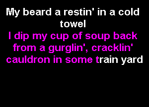 My beard a restin' in a cold
towel
I dip my cup of soup back
from a gurglin', cracklin'
cauldron in some train yard